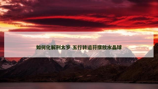 如何化解刑太岁 五行转运符摆放水晶球