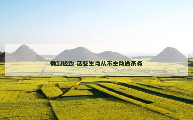 懒到极致 这些生肖从不主动做家务