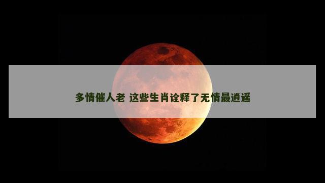 多情催人老 这些生肖诠释了无情最逍遥