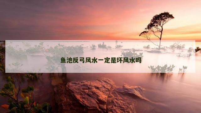鱼池反弓风水一定是坏风水吗