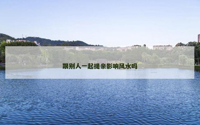 跟别人一起提亲影响风水吗