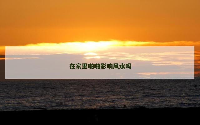 在家里啪啪影响风水吗
