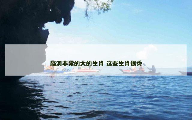 脑洞非常的大的生肖 这些生肖很秀