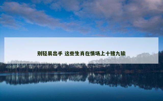 别轻易出手 这些生肖在情场上十赌九输