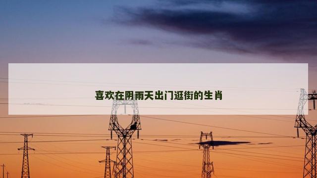喜欢在阴雨天出门逛街的生肖