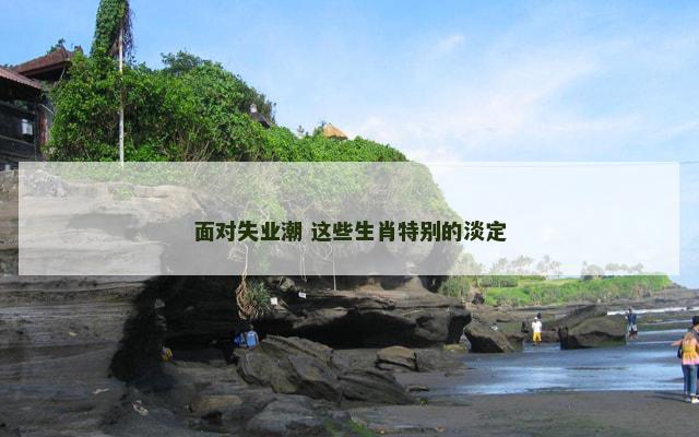 面对失业潮 这些生肖特别的淡定