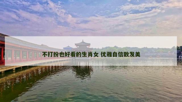 不打扮也好看的生肖女 优雅自信散发美