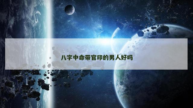 八字中命带官印的男人好吗