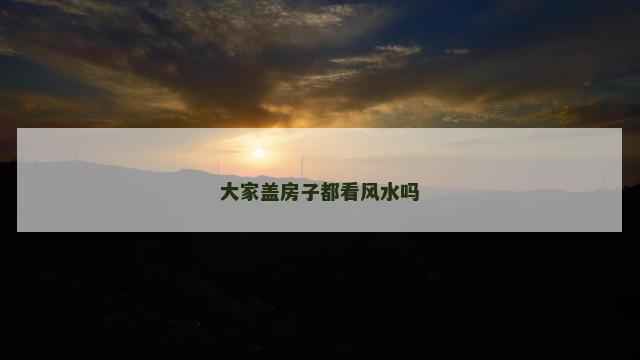 大家盖房子都看风水吗