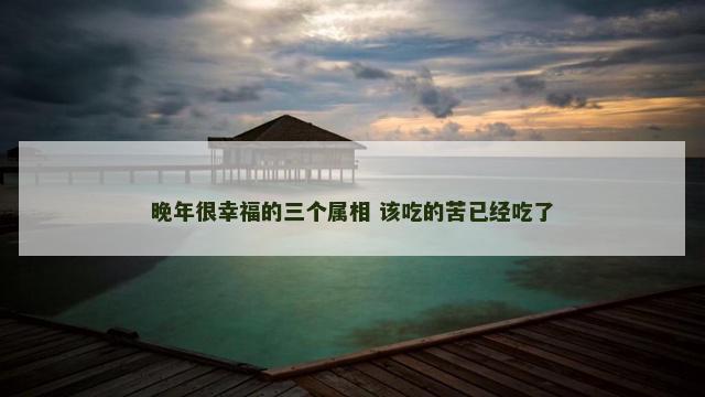 晚年很幸福的三个属相 该吃的苦已经吃了
