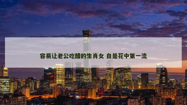 容易让老公吃醋的生肖女 自是花中第一流
