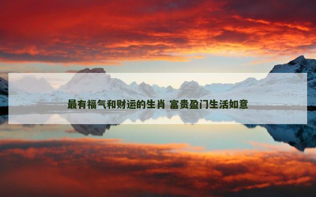最有福气和财运的生肖 富贵盈门生活如意