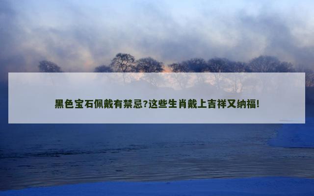 黑色宝石佩戴有禁忌?这些生肖戴上吉祥又纳福!