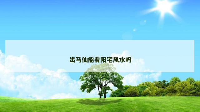 出马仙能看阳宅风水吗