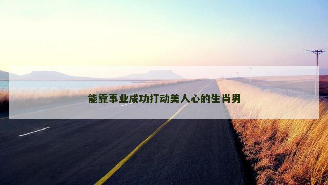 能靠事业成功打动美人心的生肖男