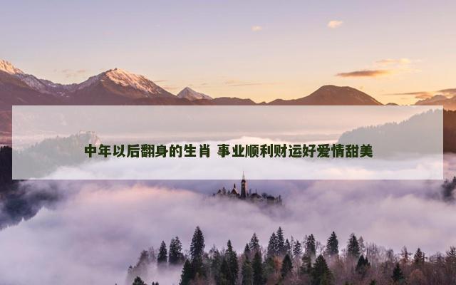 中年以后翻身的生肖 事业顺利财运好爱情甜美