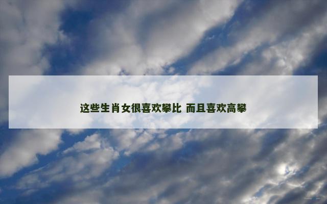 这些生肖女很喜欢攀比 而且喜欢高攀