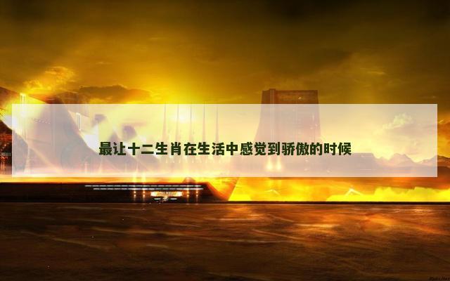 最让十二生肖在生活中感觉到骄傲的时候