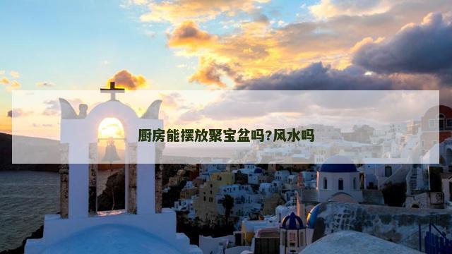 厨房能摆放聚宝盆吗?风水吗