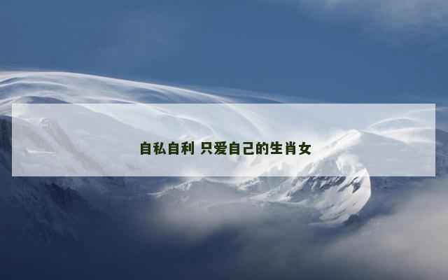 自私自利 只爱自己的生肖女