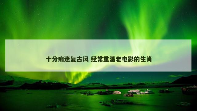 十分痴迷复古风 经常重温老电影的生肖