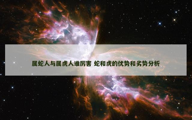 属蛇人与属虎人谁厉害 蛇和虎的优势和劣势分析