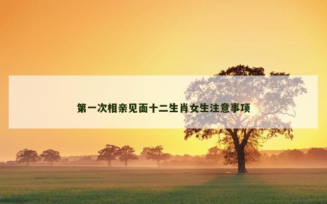 第一次相亲见面十二生肖女生注意事项