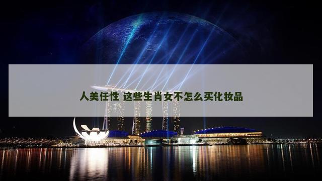 人美任性 这些生肖女不怎么买化妆品