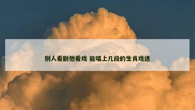 别人看剧他看戏 能唱上几段的生肖戏迷