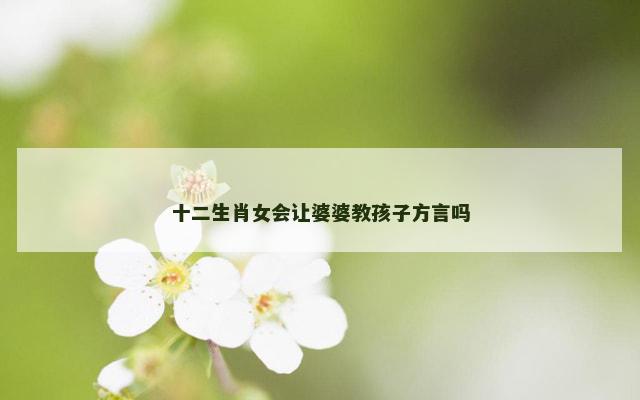 十二生肖女会让婆婆教孩子方言吗