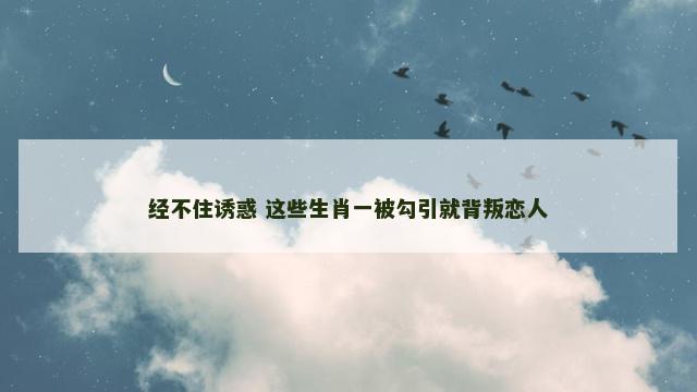 经不住诱惑 这些生肖一被勾引就背叛恋人