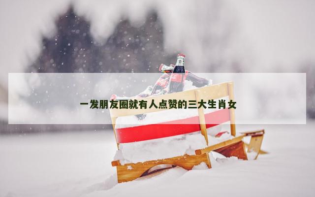 一发朋友圈就有人点赞的三大生肖女