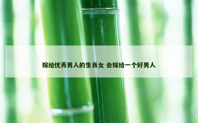 嫁给优秀男人的生肖女 会嫁给一个好男人