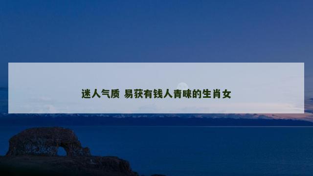 迷人气质 易获有钱人青睐的生肖女