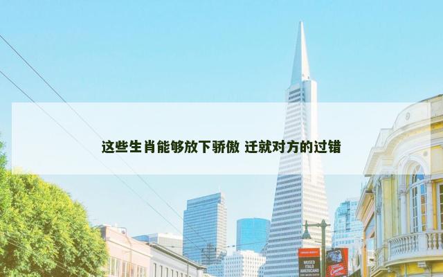 这些生肖能够放下骄傲 迁就对方的过错