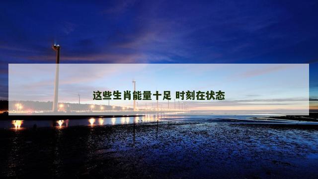 这些生肖能量十足 时刻在状态