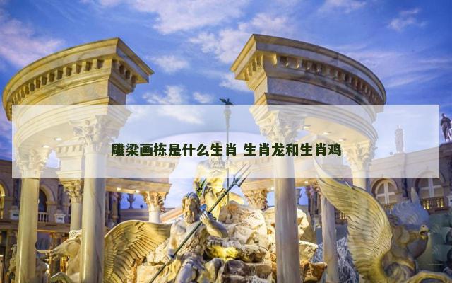 雕梁画栋是什么生肖 生肖龙和生肖鸡