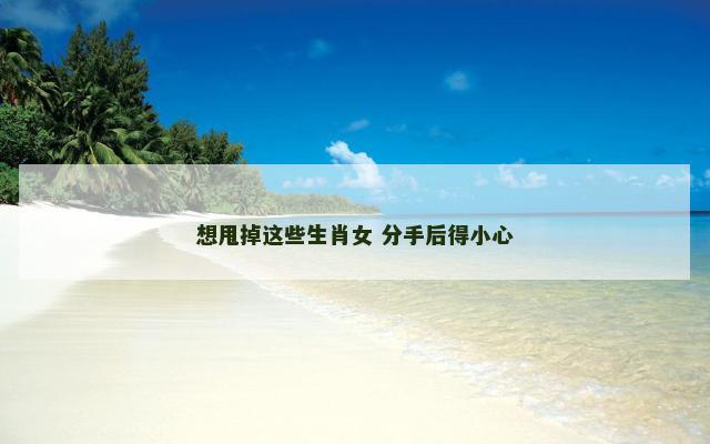 想甩掉这些生肖女 分手后得小心