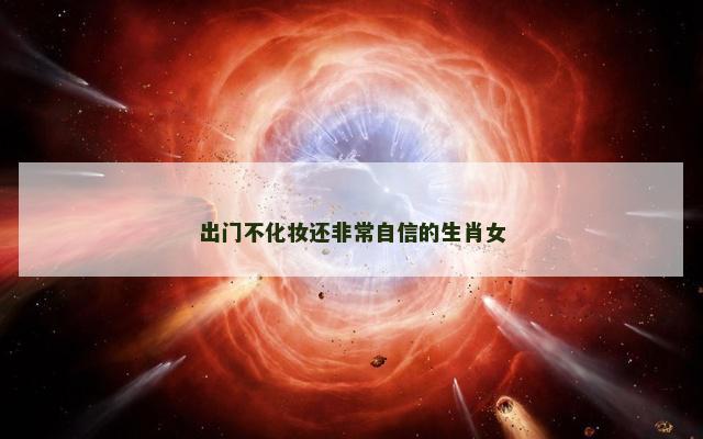 出门不化妆还非常自信的生肖女