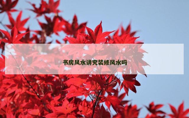 书房风水讲究装修风水吗