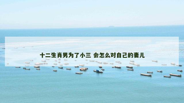 十二生肖男为了小三 会怎么对自己的妻儿