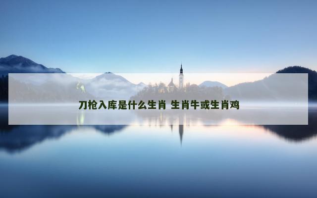 刀枪入库是什么生肖 生肖牛或生肖鸡