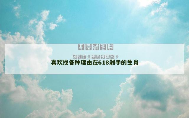 喜欢找各种理由在618剁手的生肖