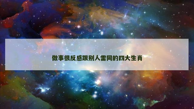 做事很反感跟别人雷同的四大生肖