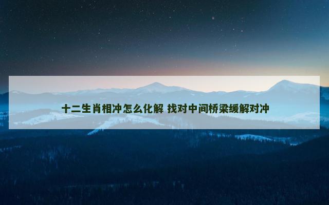 十二生肖相冲怎么化解 找对中间桥梁缓解对冲