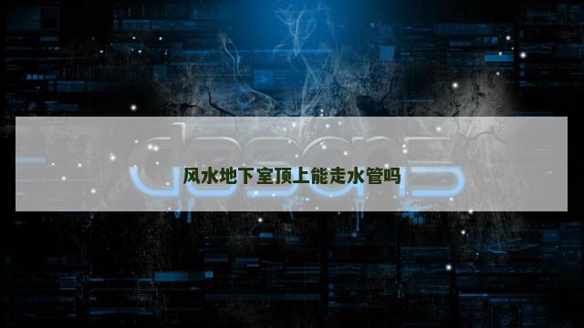 风水地下室顶上能走水管吗