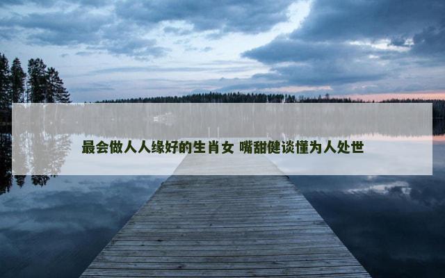 最会做人人缘好的生肖女 嘴甜健谈懂为人处世