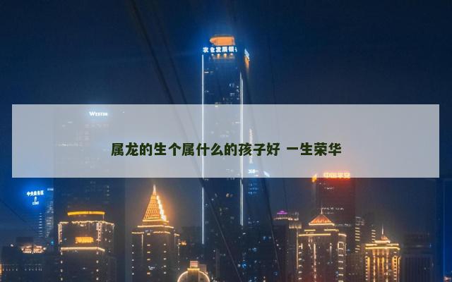 属龙的生个属什么的孩子好 一生荣华