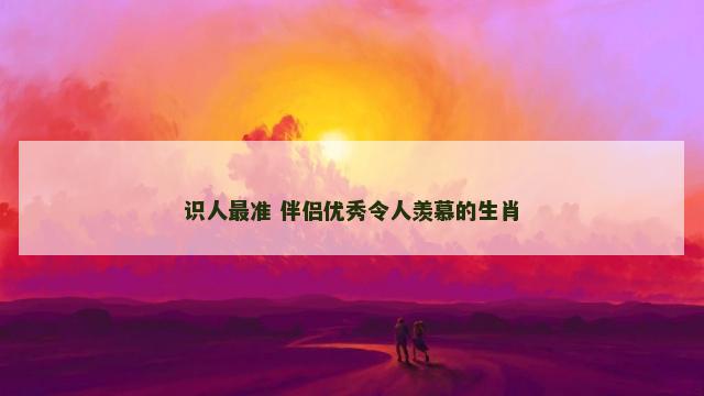识人最准 伴侣优秀令人羡慕的生肖