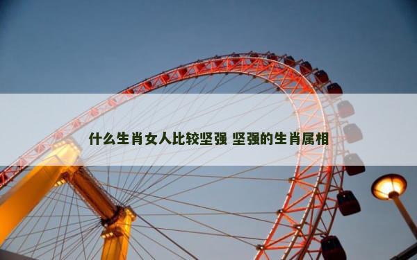 什么生肖女人比较坚强 坚强的生肖属相